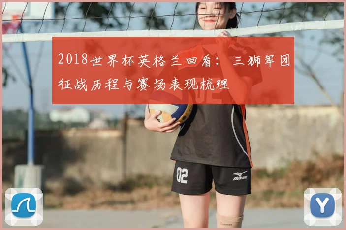 2018世界杯英格兰回看：三狮军团征战历程与赛场表现梳理