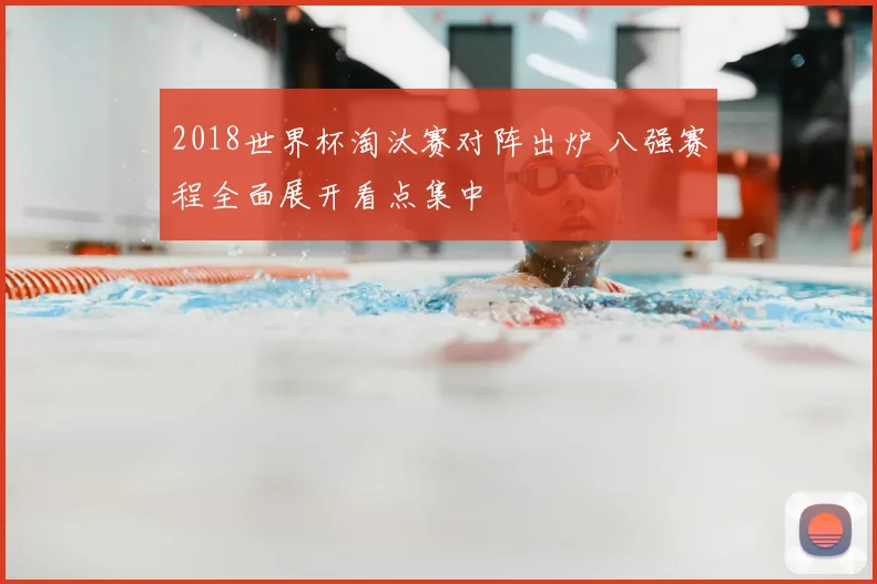 2018世界杯淘汰赛对阵出炉 八强赛程全面展开看点集中