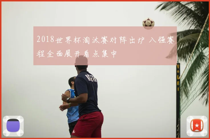 2018世界杯淘汰赛对阵出炉 八强赛程全面展开看点集中