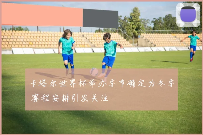 卡塔尔世界杯举办季节确定为冬季 赛程安排引发关注