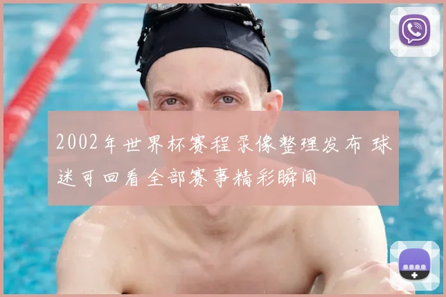 2002年世界杯赛程录像整理发布 球迷可回看全部赛事精彩瞬间