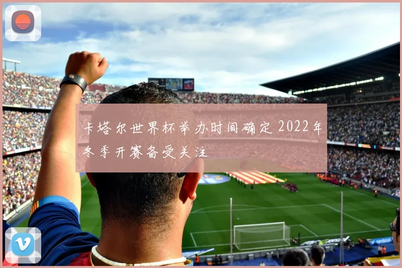 卡塔尔世界杯举办时间确定 2022年冬季开赛备受关注