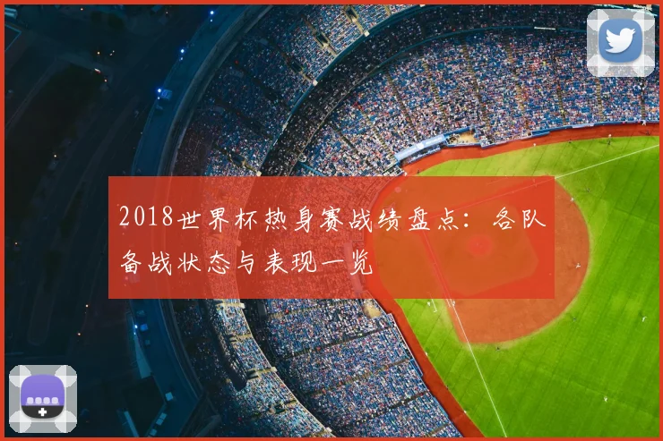 2018世界杯热身赛战绩盘点：各队备战状态与表现一览
