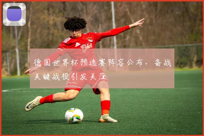 德国世界杯预选赛阵容公布，备战关键战役引发关注