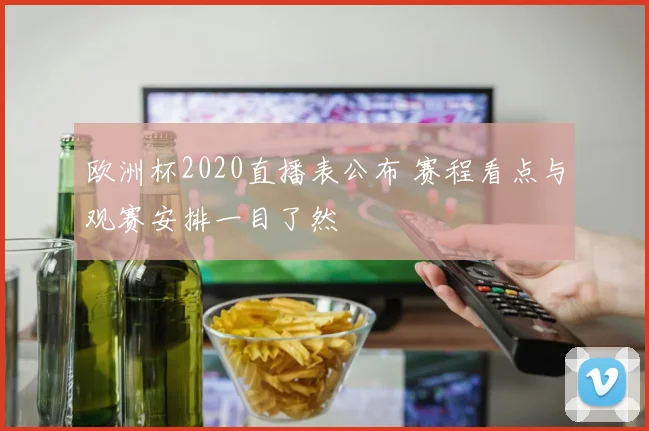 欧洲杯2020直播表公布 赛程看点与观赛安排一目了然