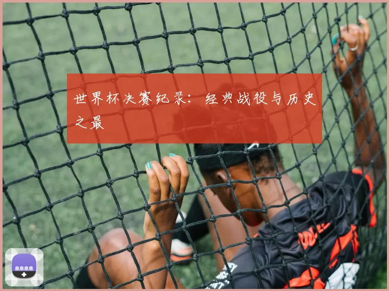 世界杯决赛纪录:经典战役与历史之最