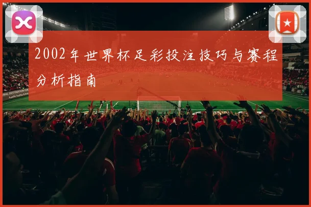 2002年世界杯足彩投注技巧与赛程分析指南