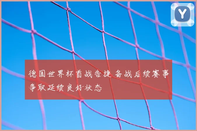 德国世界杯首战告捷 备战后续赛事争取延续良好状态