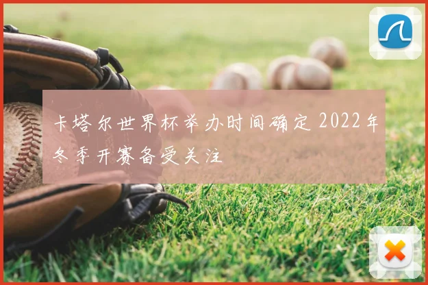 卡塔尔世界杯举办时间确定 2022年冬季开赛备受关注